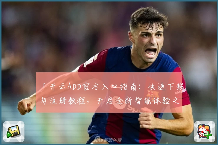 「开云App官方入口指南：快速下载与注册教程，开启全新智能体验之旅」