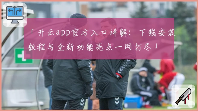 「开云app官方入口详解：下载安装教程与全新功能亮点一网打尽」