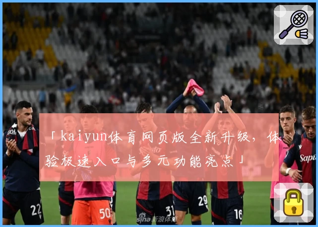 「kaiyun体育网页版全新升级，体验极速入口与多元功能亮点」