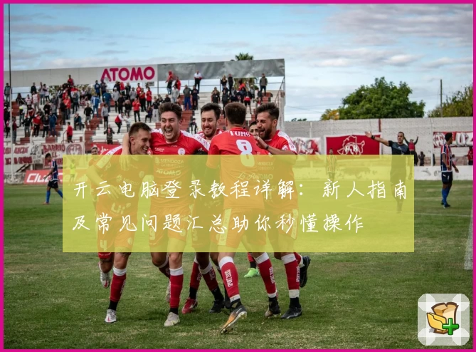 开云电脑登录教程详解：新人指南及常见问题汇总助你秒懂操作