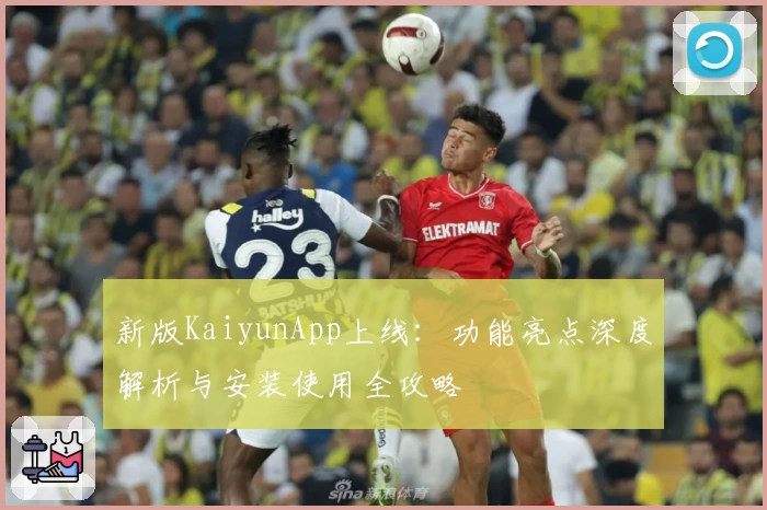 新版KaiyunApp上线：功能亮点深度解析与安装使用全攻略