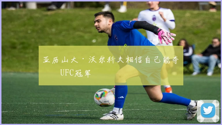 亚历山大·沃尔科夫相信自己能夺得UFC冠军