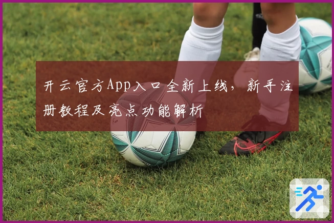 开云官方App入口全新上线，新手注册教程及亮点功能解析