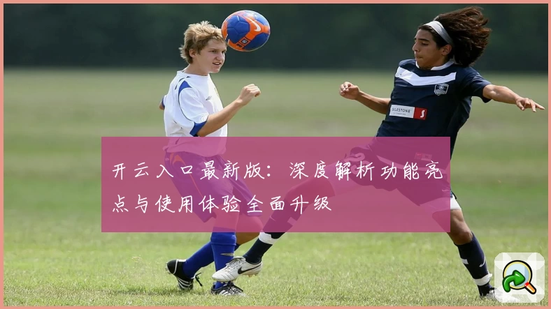开云入口最新版：深度解析功能亮点与使用体验全面升级