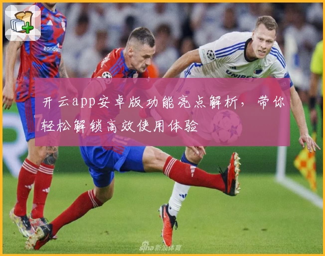 开云app安卓版功能亮点解析，带你轻松解锁高效使用体验