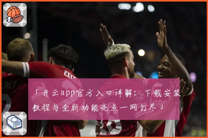 「开云app官方入口详解：下载安装教程与全新功能亮点一网打尽」