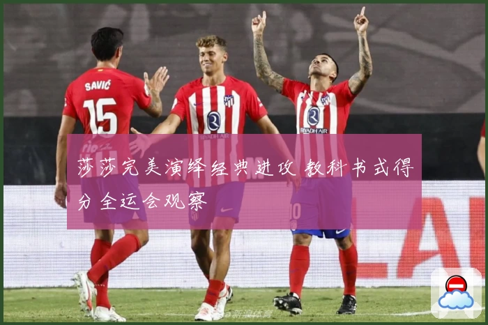 莎莎完美演绎经典进攻 教科书式得分全运会观察