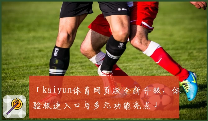 「kaiyun体育网页版全新升级，体验极速入口与多元功能亮点」