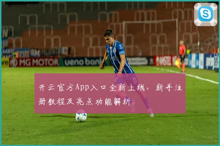 开云官方App入口全新上线，新手注册教程及亮点功能解析