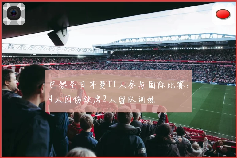 巴黎圣日耳曼11人参与国际比赛，4人因伤缺席2人留队训练