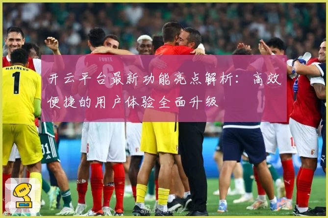 开云平台最新功能亮点解析：高效便捷的用户体验全面升级