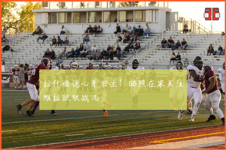 拉什福德心系旧主！晒照在家关注维拉欧联战况