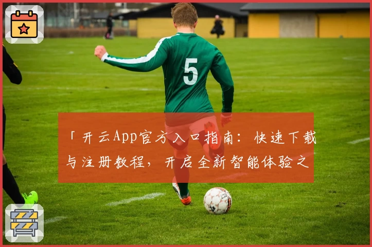 「开云App官方入口指南:快速下载与注册教程,开启全新智能体验之旅」