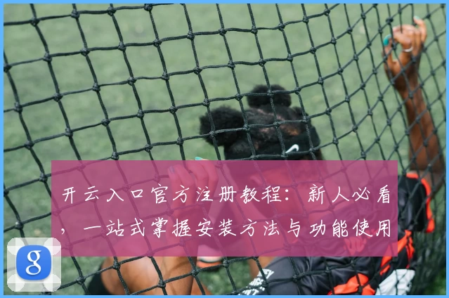 开云入口官方注册教程：新人必看，一站式掌握安装方法与功能使用技巧