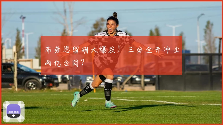 布劳恩留胡大爆发！三分全开冲击两亿合同？