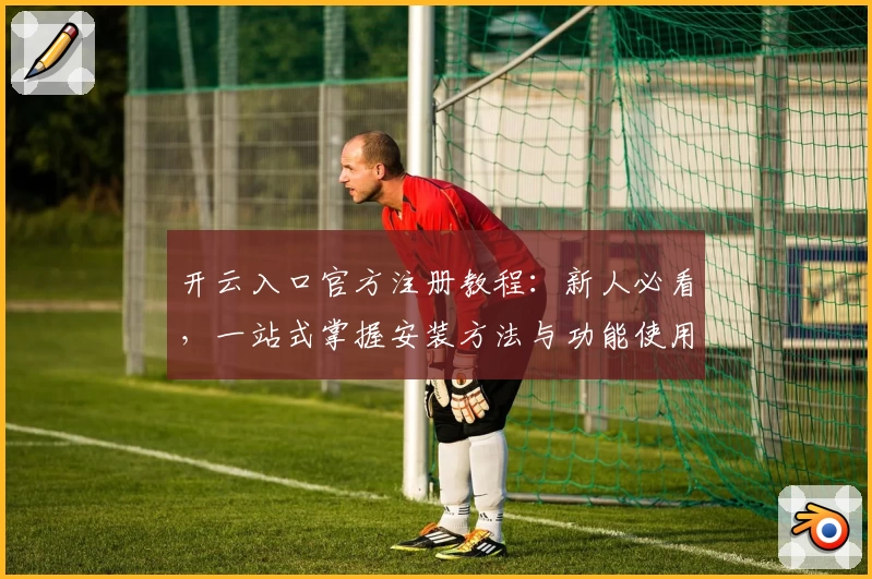 开云入口官方注册教程:新人必看,一站式掌握安装方法与功能使用技巧