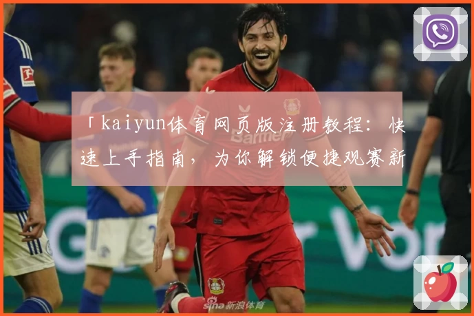 「kaiyun体育网页版注册教程：快速上手指南，为你解锁便捷观赛新体验」