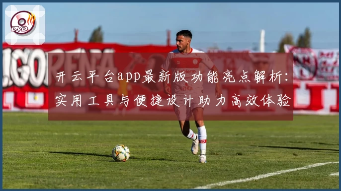 开云平台app最新版功能亮点解析：实用工具与便捷设计助力高效体验