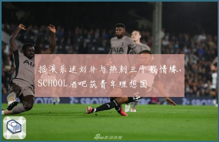 摇滚乐迷刘非与热刺三十载情缘,SCHOOL酒吧筑青年理想国