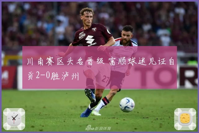 川南赛区头名晋级 富顺球迷见证自贡2-0胜泸州