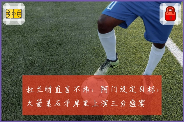 杜兰特直言不讳，阿门设定目标，火箭基石学库里上演三分盛宴