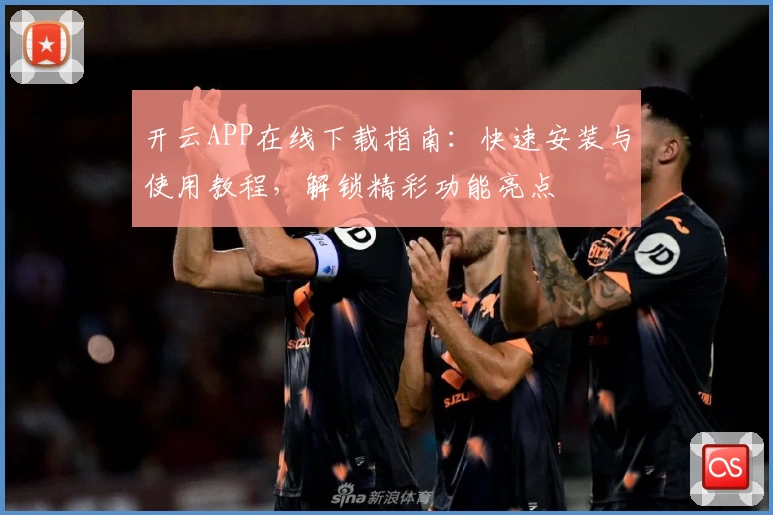 开云APP在线下载指南：快速安装与使用教程，解锁精彩功能亮点