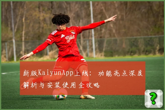 新版KaiyunApp上线：功能亮点深度解析与安装使用全攻略