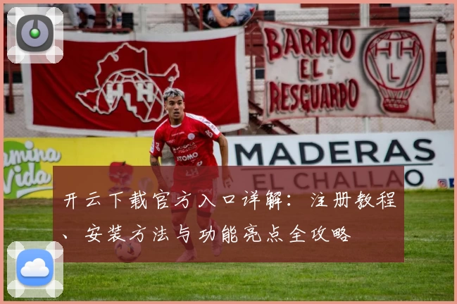 开云下载官方入口详解：注册教程、安装方法与功能亮点全攻略