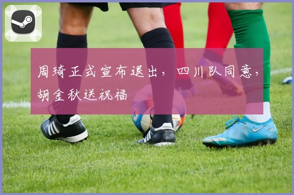 周琦正式宣布退出，四川队同意，胡金秋送祝福