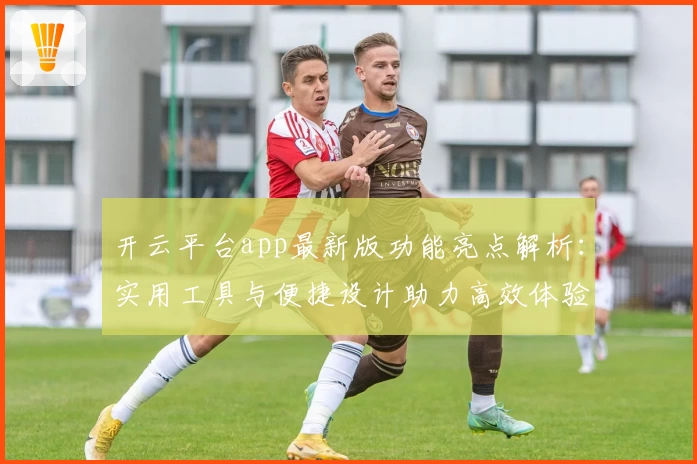 开云平台app最新版功能亮点解析：实用工具与便捷设计助力高效体验