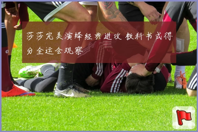 莎莎完美演绎经典进攻 教科书式得分全运会观察