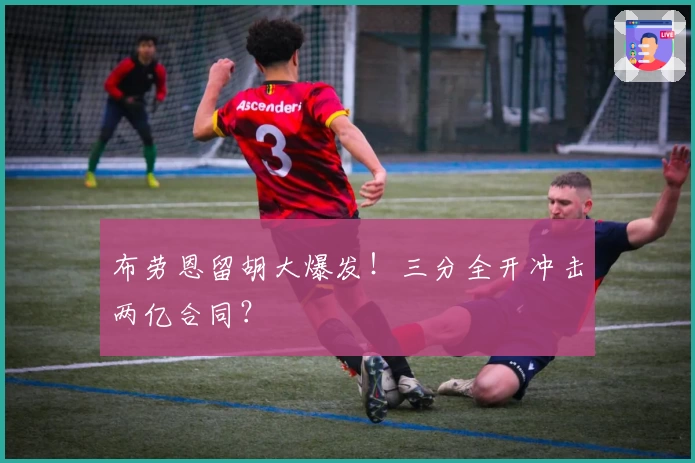 布劳恩留胡大爆发！三分全开冲击两亿合同？