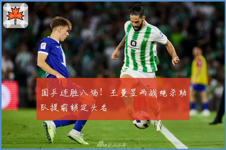 国乒连胜八场！王曼昱两战绝杀助队提前锁定头名