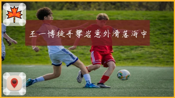 王一博徒手攀岩意外滑落海中