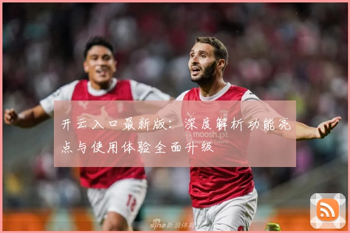 开云入口最新版：深度解析功能亮点与使用体验全面升级