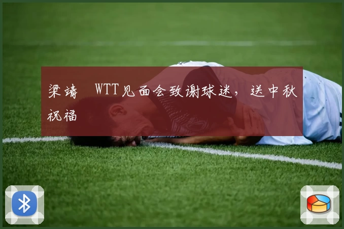 梁靖崑WTT见面会致谢球迷，送中秋祝福