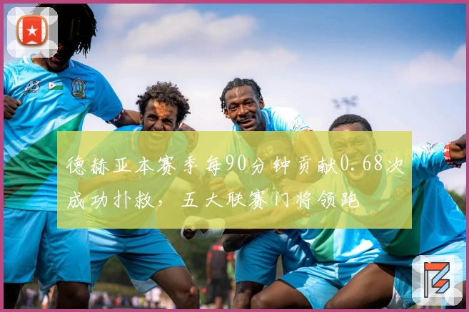 德赫亚本赛季每90分钟贡献0.68次成功扑救,五大联赛门将领跑