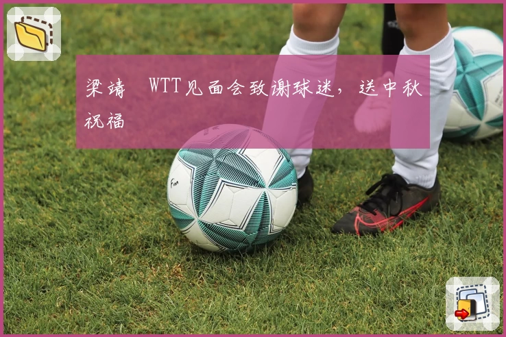 梁靖崑WTT见面会致谢球迷，送中秋祝福